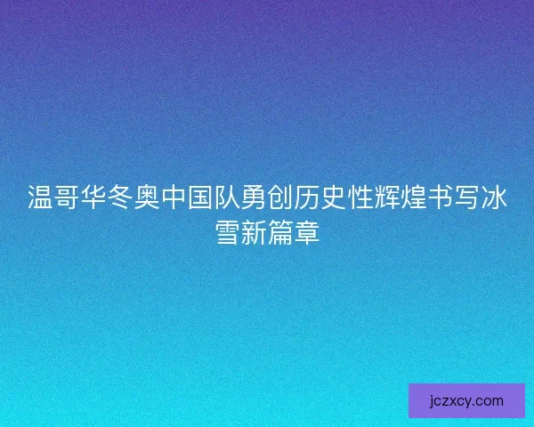 温哥华冬奥中国队勇创历史性辉煌书写冰雪新篇章