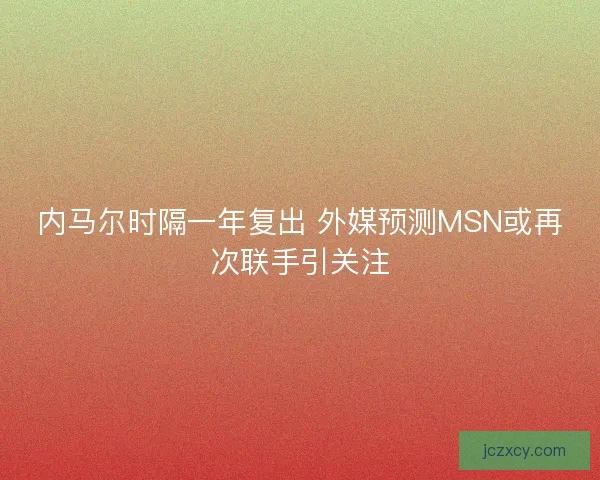 内马尔时隔一年复出 外媒预测MSN或再次联手引关注